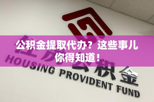 宜秀公积金提取代办？这些事儿你得知道！