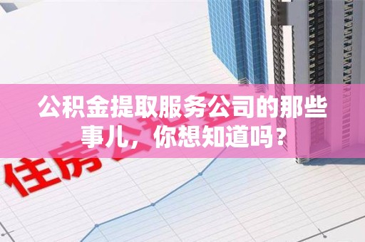 宜秀公积金提取服务公司的那些事儿，你想知道吗？