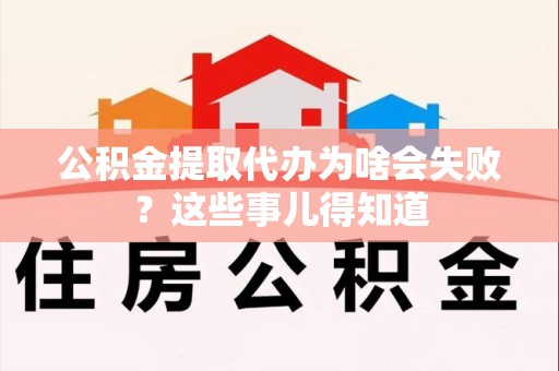 宜秀公积金提取代办为啥会失败？这些事儿得知道
