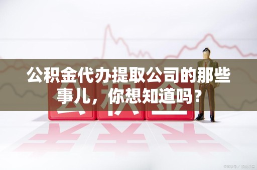 宜秀公积金代办提取公司的那些事儿，你想知道吗？