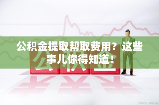 宜秀公积金提取帮取费用？这些事儿你得知道！