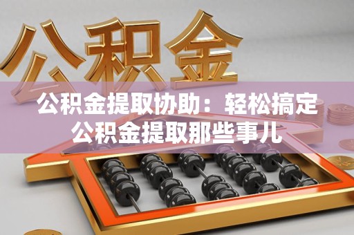 宜秀公积金提取协助:轻松搞定公积金提取那些事儿 宜秀公积金提取协助:轻松搞定公积金提取那些事儿