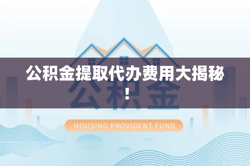 宜秀公积金提取代办费用大揭秘! 宜秀公积金提取代办费用大揭秘!
