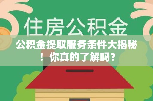 宜秀公积金提取服务条件大揭秘！你真的了解吗？