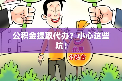 宜秀公积金提取代办？小心这些坑！