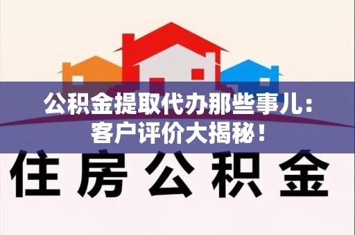 宜秀公积金提取代办那些事儿：客户评价大揭秘！