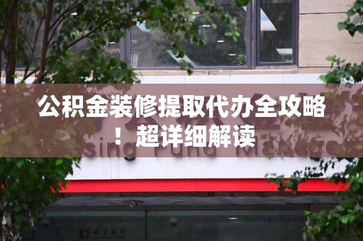 宜秀公积金装修提取代办全攻略！超详细解读