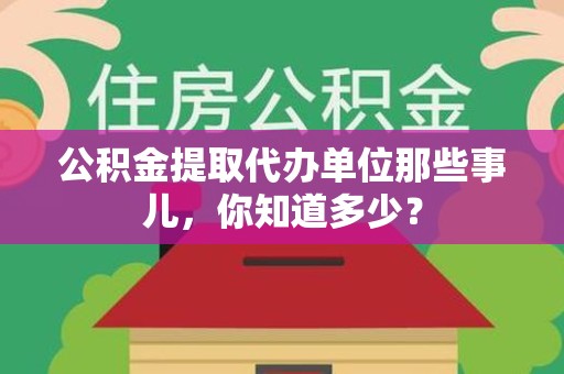 宜秀公积金提取代办单位那些事儿,你知道多少? 宜秀公积金提取代办单位那些事儿,你知道多少?