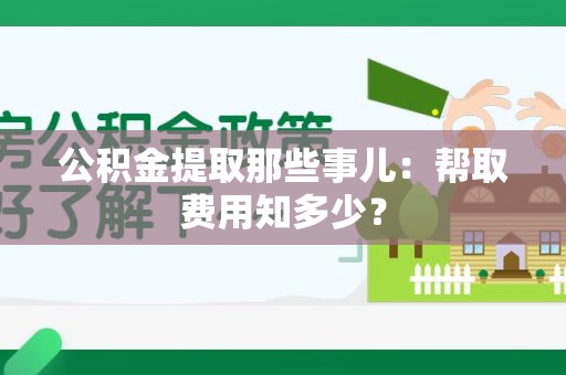 宜秀公积金提取那些事儿:帮取费用知多少? 宜秀公积金提取那些事儿:帮取费用知多少?