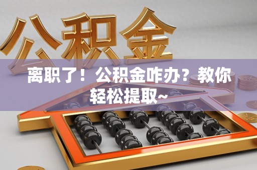 宜秀离职了！公积金咋办？教你轻松提取~