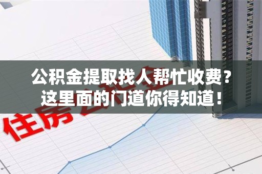 宜秀公积金提取找人帮忙收费？这里面的门道你得知道！