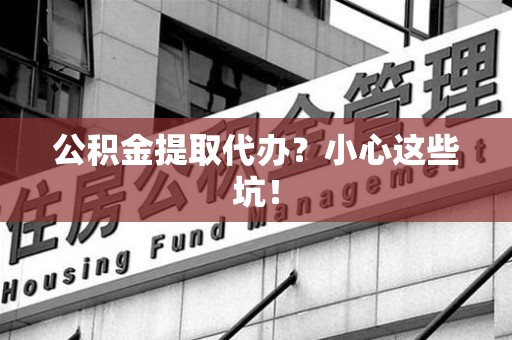 宜秀公积金提取代办?小心这些坑! 宜秀公积金提取代办?小心这些坑!