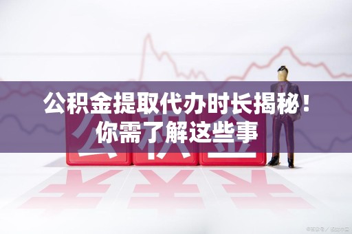 宜秀公积金提取代办时长揭秘！你需了解这些事