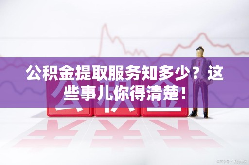 宜秀公积金提取服务知多少？这些事儿你得清楚！