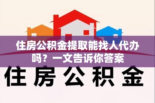 宜秀住房公积金提取能找人代办吗？一文告诉你答案