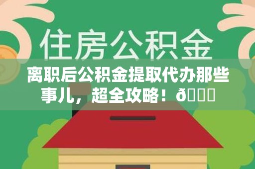 宜秀离职后公积金提取代办那些事儿，超全攻略！😎