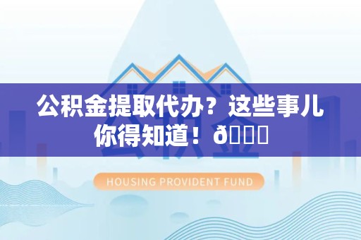 宜秀公积金提取代办？这些事儿你得知道！😎