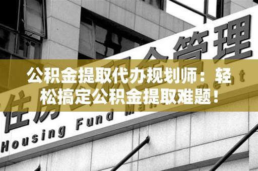 宜秀公积金提取代办规划师：轻松搞定公积金提取难题！