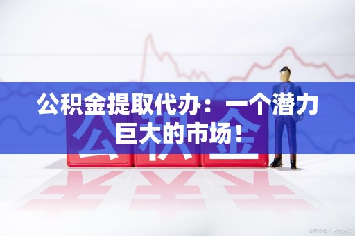 宜秀公积金提取代办：一个潜力巨大的市场！