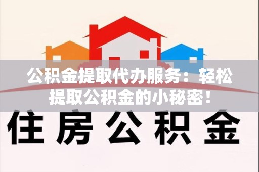 宜秀公积金提取代办服务：轻松提取公积金的小秘密！