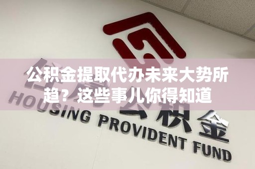 宜秀公积金提取代办未来大势所趋?这些事儿你得知道 宜秀公积金提取代办未来大势所趋?这些事儿你得知道