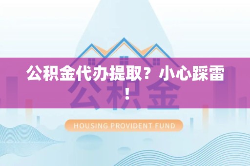 宜秀公积金代办提取？小心踩雷！