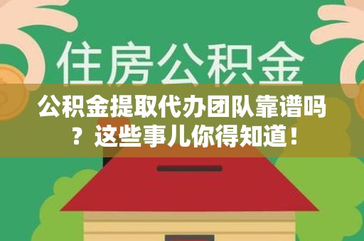 宜秀公积金提取代办团队靠谱吗？这些事儿你得知道！