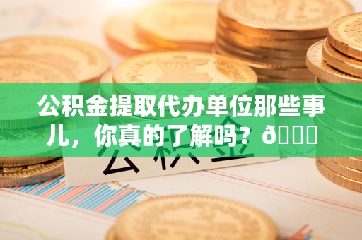 宜秀公积金提取代办单位那些事儿，你真的了解吗？😎