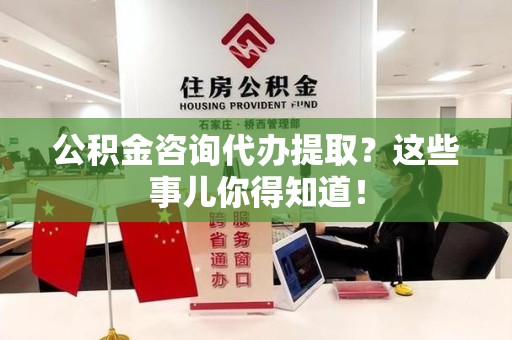 宜秀公积金咨询代办提取？这些事儿你得知道！