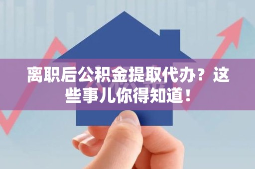 宜秀离职后公积金提取代办?这些事儿你得知道! 宜秀离职后公积金提取代办?这些事儿你得知道!