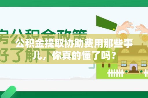 宜秀公积金提取协助费用那些事儿，你真的懂了吗？