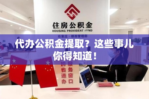 宜秀代办公积金提取？这些事儿你得知道！
