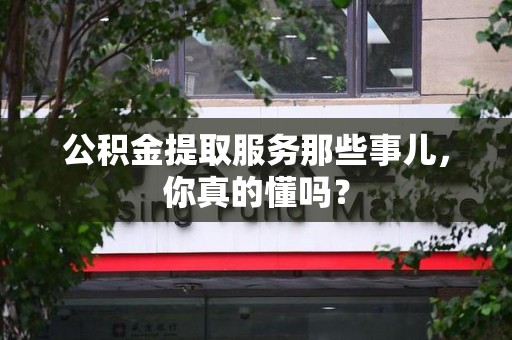 宜秀公积金提取服务那些事儿，你真的懂吗？