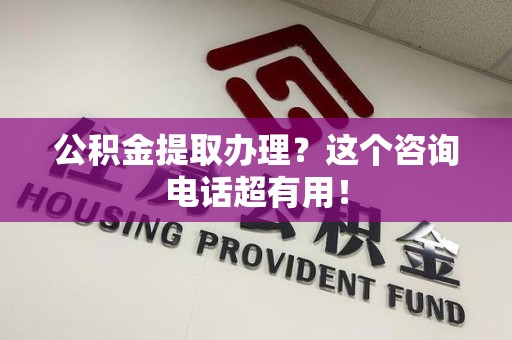 宜秀公积金提取办理？这个咨询电话超有用！