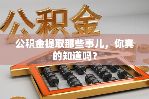 宜秀公积金提取那些事儿，你真的知道吗？