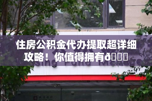 宜秀住房公积金代办提取超详细攻略！你值得拥有😎