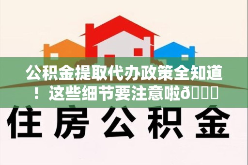 宜秀公积金提取代办政策全知道！这些细节要注意啦😉