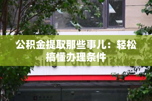 宜秀公积金提取那些事儿：轻松搞懂办理条件