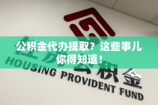 宜秀公积金代办提取？这些事儿你得知道！