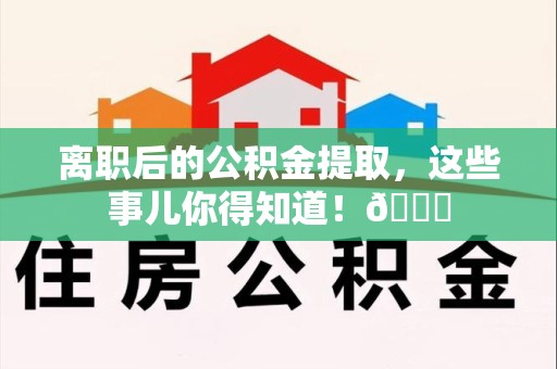 宜秀离职后的公积金提取,这些事儿你得知道!😎 宜秀离职后的公积金提取,这些事儿你得知道!😎