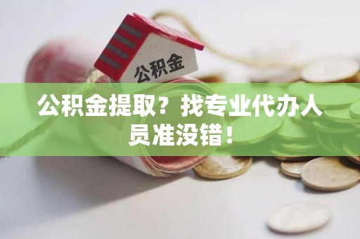 宜秀公积金提取？找专业代办人员准没错！