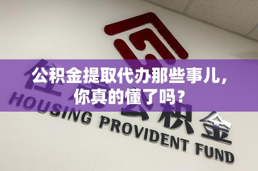 宜秀公积金提取代办那些事儿，你真的懂了吗？