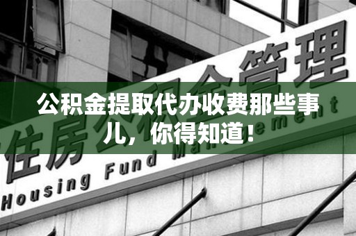 宜秀公积金提取代办收费那些事儿，你得知道！