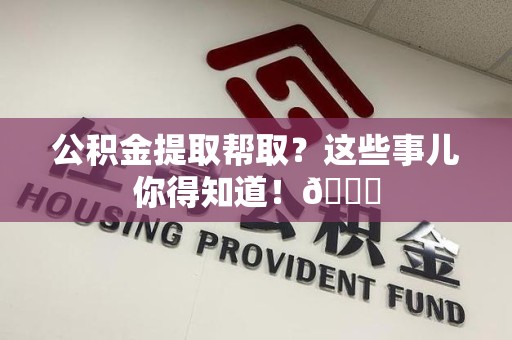 宜秀公积金提取帮取？这些事儿你得知道！😎