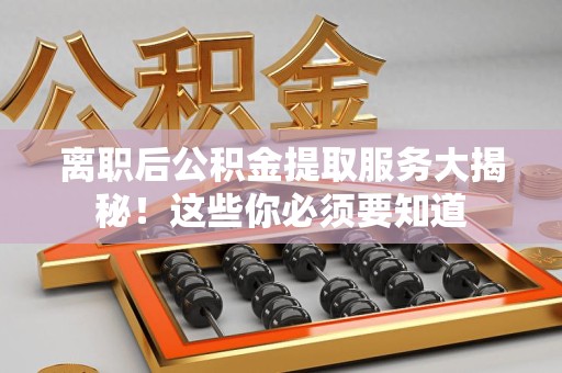 宜秀离职后公积金提取服务大揭秘！这些你必须要知道