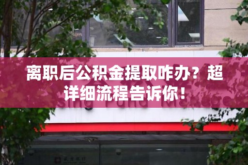 宜秀离职后公积金提取咋办？超详细流程告诉你！
