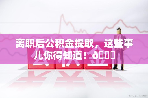 宜秀离职后公积金提取，这些事儿你得知道！😎