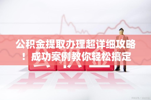 宜秀公积金提取办理超详细攻略！成功案例教你轻松搞定
