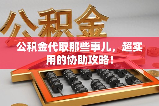 宜秀公积金代取那些事儿，超实用的协助攻略！