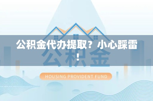 宜秀公积金代办提取？小心踩雷！